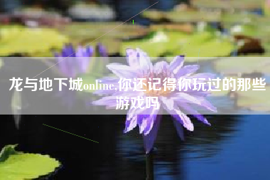 龙与地下城online,你还记得你玩过的那些游戏吗