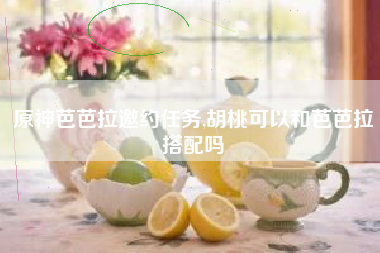 原神芭芭拉邀约任务,胡桃可以和芭芭拉搭配吗