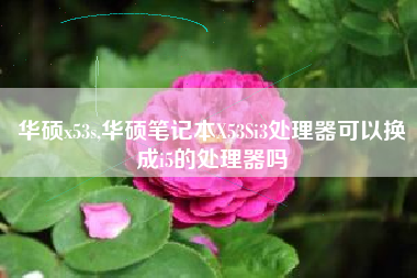 华硕x53s,华硕笔记本X53Si3处理器可以换成i5的处理器吗