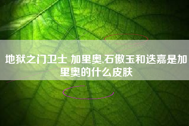 地狱之门卫士 加里奥,石傲玉和迭嘉是加里奥的什么皮肤