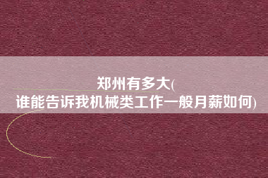 郑州有多大(
谁能告诉我机械类工作一般月薪如何)