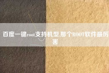 百度一键root支持机型,那个ROOT软件最厉害