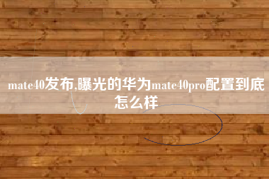 mate40发布,曝光的华为mate40pro配置到底怎么样