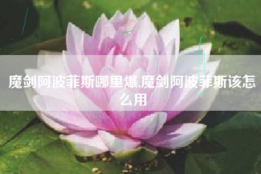 魔剑阿波菲斯哪里爆,魔剑阿波菲斯该怎么用