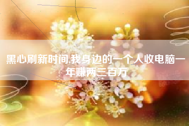 黑心刷新时间,我身边的一个人收电脑一年赚两三百万