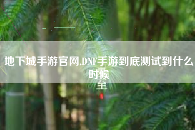 地下城手游官网,DNF手游到底测试到什么时候