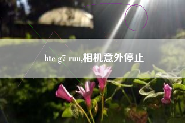 htc g7 ruu,相机意外停止