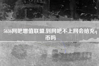 5636网吧增值联盟,到网吧不上网会给充q币吗