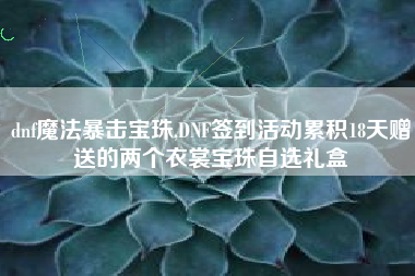 dnf魔法暴击宝珠,DNF签到活动累积18天赠送的两个衣裳宝珠自选礼盒