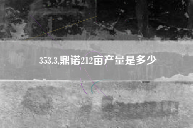 353.3,鼎诺212亩产量是多少