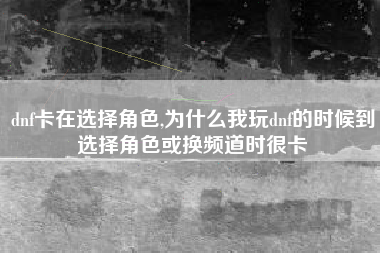 dnf卡在选择角色,为什么我玩dnf的时候到选择角色或换频道时很卡