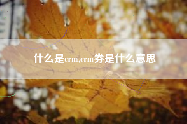 什么是crm,crm券是什么意思