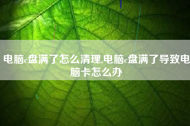 电脑c盘满了怎么清理,电脑c盘满了导致电脑卡怎么办