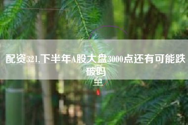 配资321,下半年A股大盘3000点还有可能跌破吗