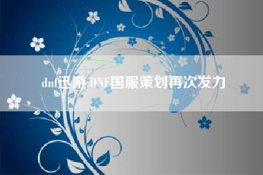 dnf迅游,DNF国服策划再次发力