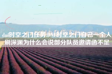 dnf时空之门任务,DNF时空之门自己一个人刷深渊为什么会说部分队员邀请函不足