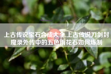 上古传说宝石合成大全,上古传说刀剑封魔录外传中的五色雨花石如何炼制