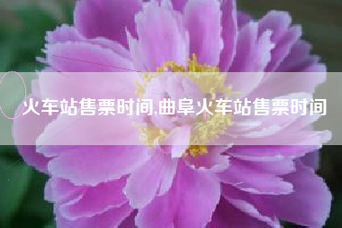 火车站售票时间,曲阜火车站售票时间