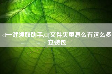 cf一键领取助手,CF文件夹里怎么有这么多安装包