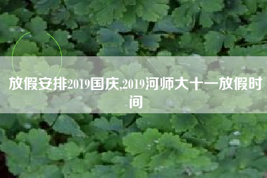 放假安排2019国庆,2019河师大十一放假时间