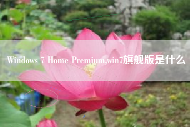 Windows 7 Home Premium,win7旗舰版是什么