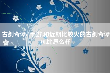 古剑奇谭ol手游,和近期比较火的古剑奇谭OL比怎么样