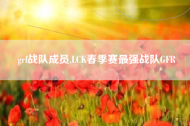 grf战队成员,LCK春季赛最强战队GFR