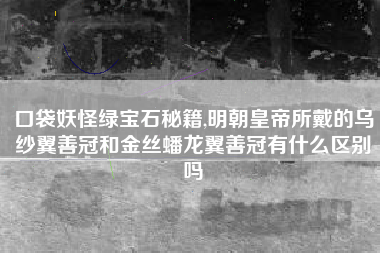 口袋妖怪绿宝石秘籍,明朝皇帝所戴的乌纱翼善冠和金丝蟠龙翼善冠有什么区别吗