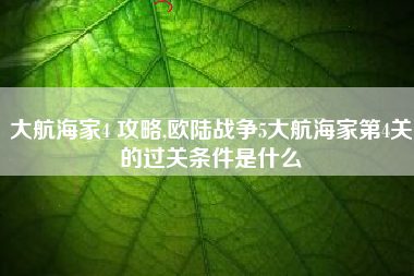 大航海家4 攻略,欧陆战争5大航海家第4关的过关条件是什么