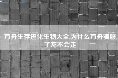 方舟生存进化生物大全,为什么方舟驯服了龙不会走