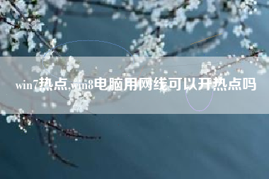 win7热点,win8电脑用网线可以开热点吗