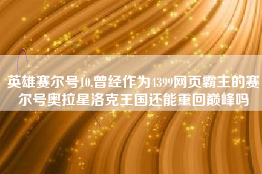 英雄赛尔号10,曾经作为4399网页霸主的赛尔号奥拉星洛克王国还能重回巅峰吗