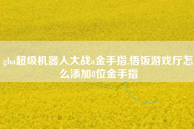 gba超级机器人大战a金手指,悟饭游戏厅怎么添加8位金手指