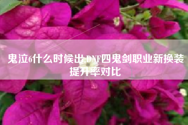 鬼泣6什么时候出,DNF四鬼剑职业新换装提升率对比