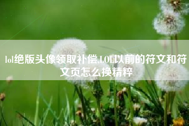 lol绝版头像领取补偿,LOL以前的符文和符文页怎么换精粹