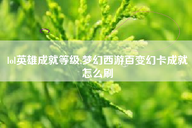 lol英雄成就等级,梦幻西游百变幻卡成就怎么刷