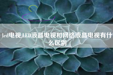 led电视,LED液晶电视和网络液晶电视有什么区别