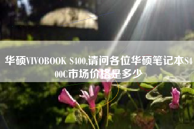 华硕VIVOBOOK S400,请问各位华硕笔记本S400C市场价格是多少