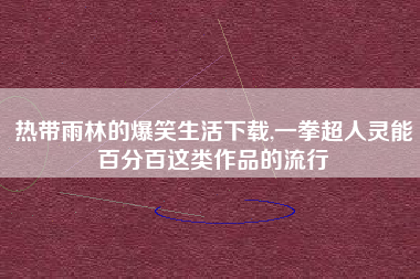 热带雨林的爆笑生活下载,一拳超人灵能百分百这类作品的流行